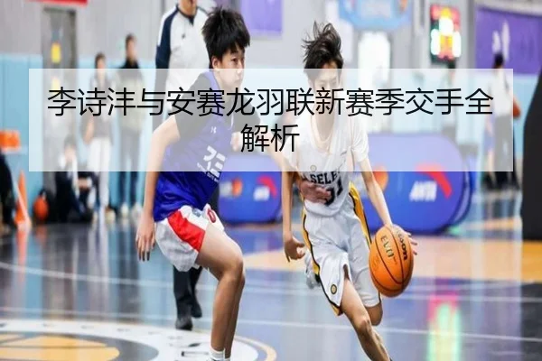 李诗沣与安赛龙羽联新赛季交手全解析